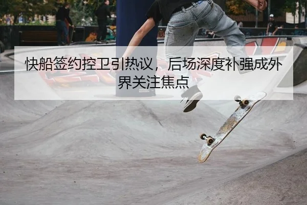 快船签约控卫引热议，后场深度补强成外界关注焦点