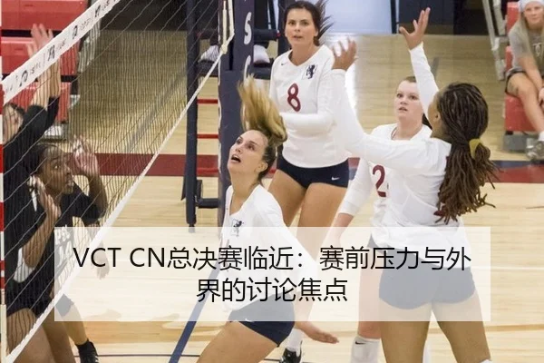 VCT CN总决赛临近：赛前压力与外界的讨论焦点